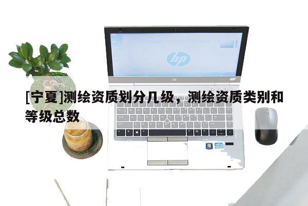 [寧夏]測繪資質劃分幾級，測繪資質類別和等級總數