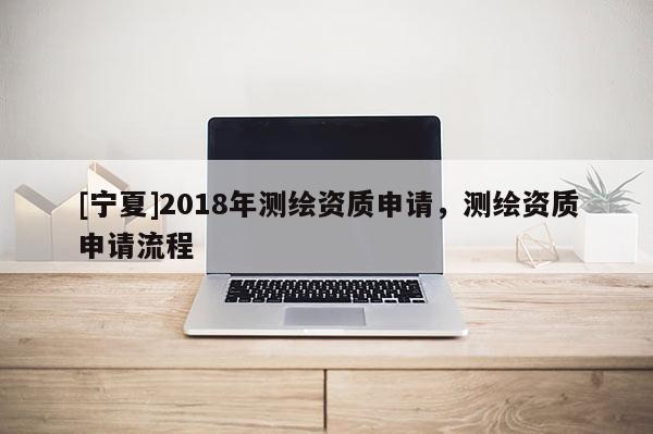 [寧夏]2018年測繪資質申請，測繪資質申請流程