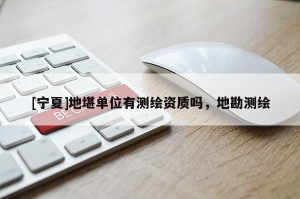 [寧夏]地堪單位有測繪資質嗎，地勘測繪