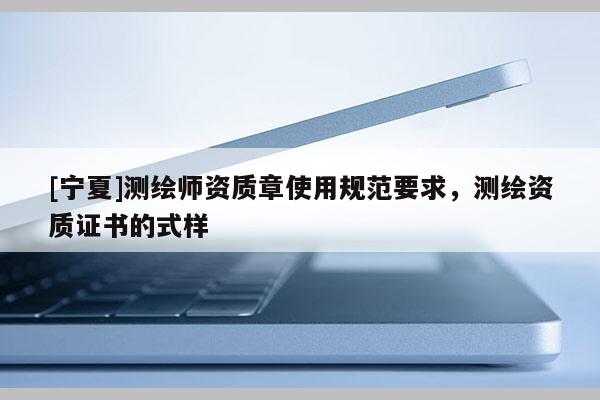 [寧夏]測繪師資質(zhì)章使用規(guī)范要求，測繪資質(zhì)證書的式樣