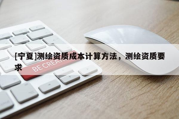 [寧夏]測繪資質成本計算方法，測繪資質要求