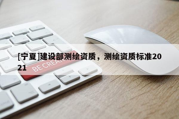 [寧夏]建設(shè)部測(cè)繪資質(zhì)，測(cè)繪資質(zhì)標(biāo)準(zhǔn)2021