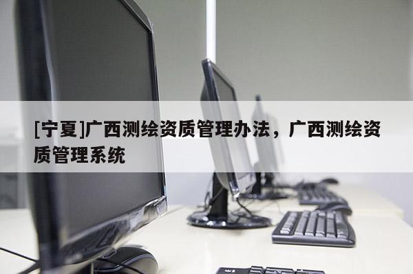 [寧夏]廣西測繪資質管理辦法，廣西測繪資質管理系統