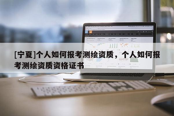 [寧夏]個人如何報考測繪資質，個人如何報考測繪資質資格證書