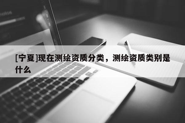 [寧夏]現(xiàn)在測繪資質(zhì)分類，測繪資質(zhì)類別是什么