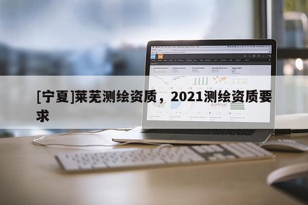 [寧夏]萊蕪測繪資質，2021測繪資質要求
