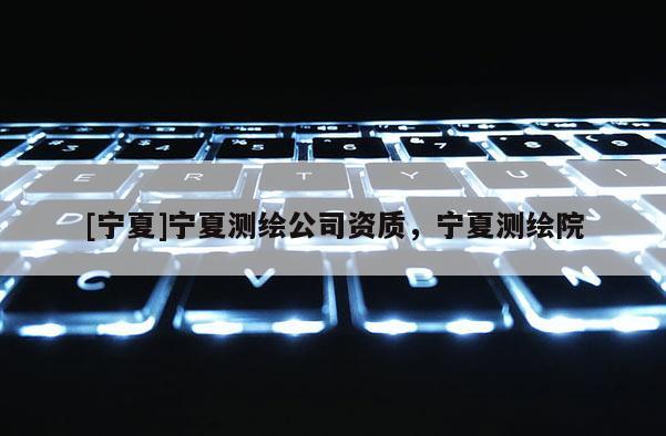 [寧夏]寧夏測繪公司資質，寧夏測繪院