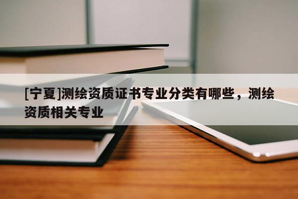 [寧夏]測繪資質證書專業分類有哪些，測繪資質相關專業
