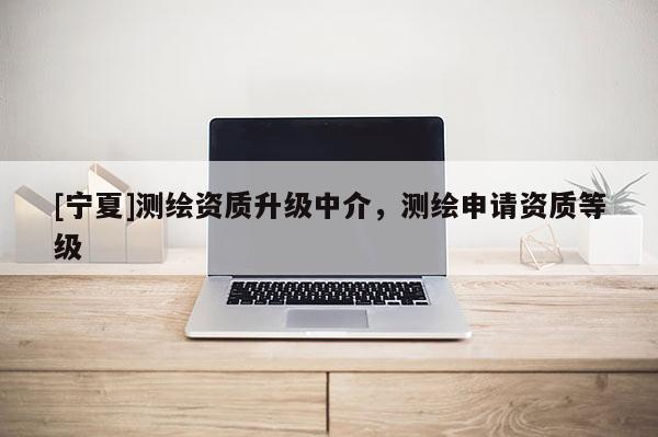 [寧夏]測(cè)繪資質(zhì)升級(jí)中介，測(cè)繪申請(qǐng)資質(zhì)等級(jí)