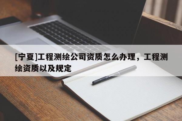 [寧夏]工程測繪公司資質怎么辦理，工程測繪資質以及規定