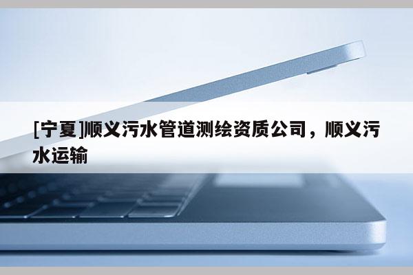 [寧夏]順義污水管道測繪資質公司，順義污水運輸