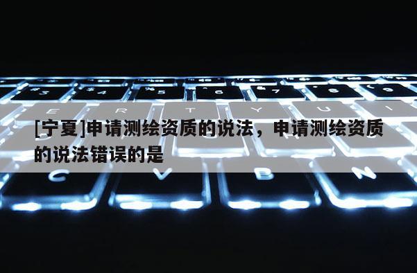 [寧夏]申請測繪資質的說法，申請測繪資質的說法錯誤的是