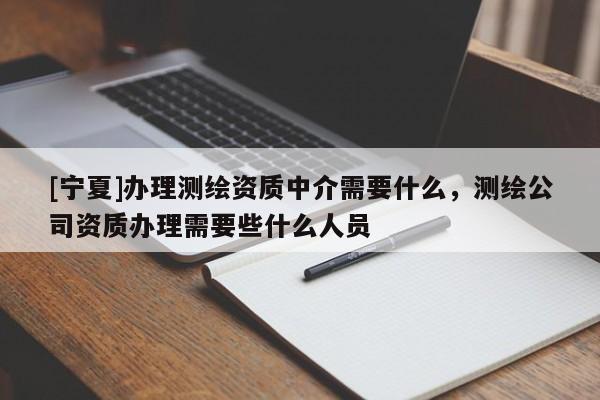 [寧夏]辦理測繪資質中介需要什么，測繪公司資質辦理需要些什么人員