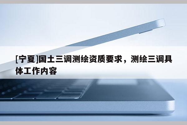[寧夏]國土三調測繪資質要求，測繪三調具體工作內容