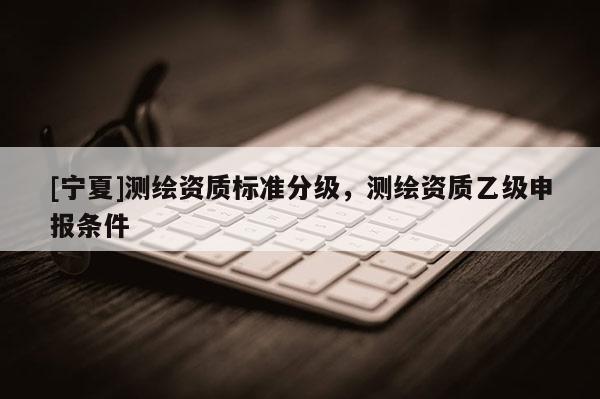 [寧夏]測繪資質標準分級，測繪資質乙級申報條件