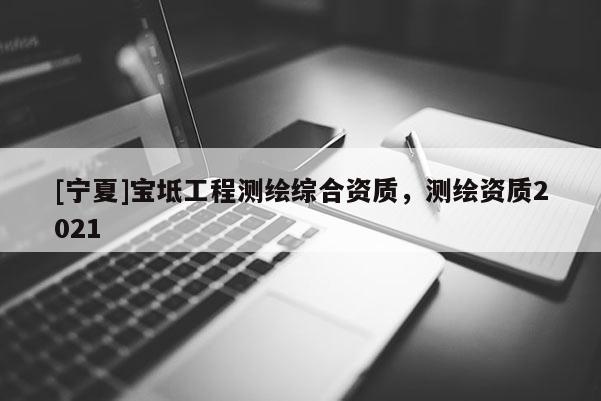 [寧夏]寶坻工程測繪綜合資質(zhì)，測繪資質(zhì)2021