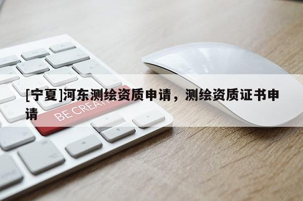 [寧夏]河東測繪資質申請，測繪資質證書申請