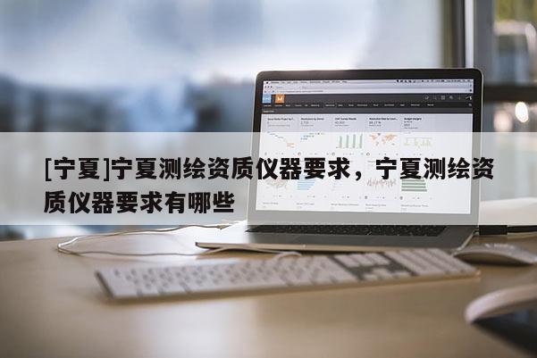 [寧夏]寧夏測繪資質儀器要求，寧夏測繪資質儀器要求有哪些