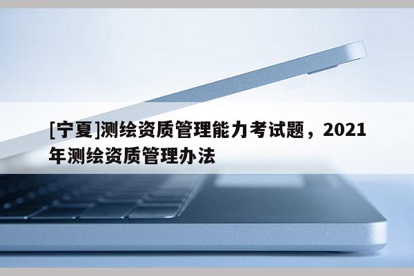 [寧夏]測繪資質管理能力考試題，2021年測繪資質管理辦法