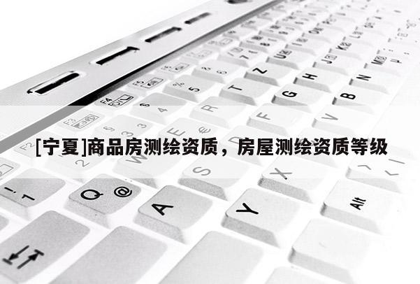 [寧夏]商品房測繪資質，房屋測繪資質等級