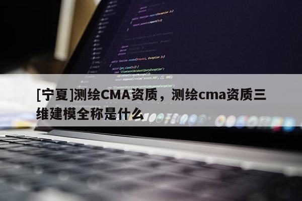 [寧夏]測繪CMA資質(zhì)，測繪cma資質(zhì)三維建模全稱是什么