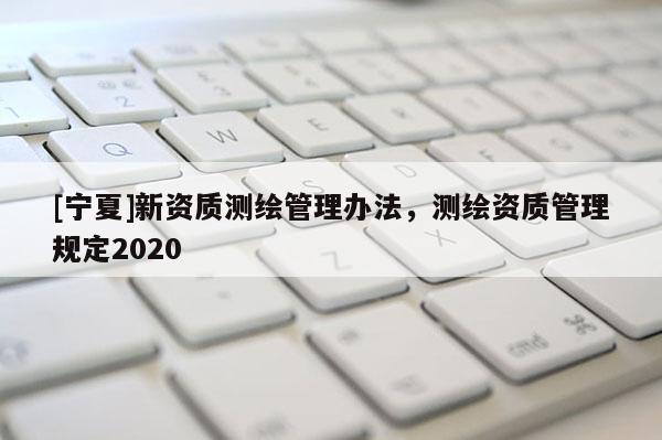 [寧夏]新資質(zhì)測繪管理辦法，測繪資質(zhì)管理規(guī)定2020