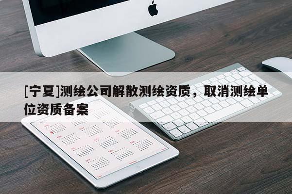 [寧夏]測繪公司解散測繪資質(zhì)，取消測繪單位資質(zhì)備案