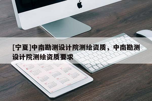 [寧夏]中南勘測設計院測繪資質，中南勘測設計院測繪資質要求