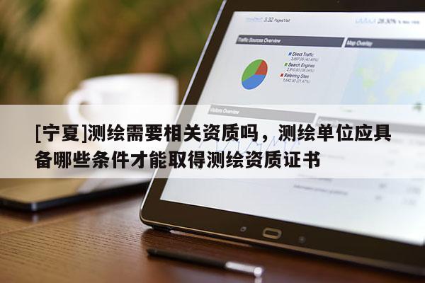 [寧夏]測繪需要相關資質嗎，測繪單位應具備哪些條件才能取得測繪資質證書