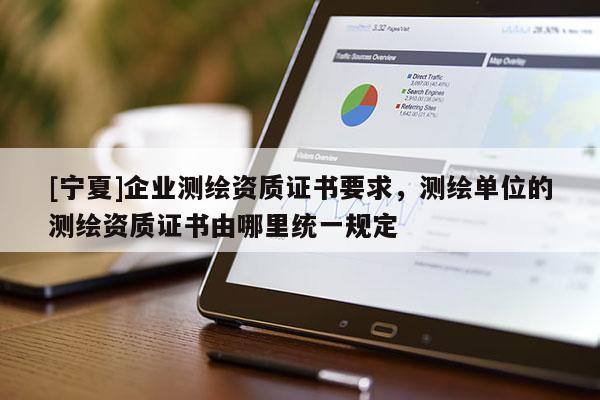 [寧夏]企業測繪資質證書要求，測繪單位的測繪資質證書由哪里統一規定