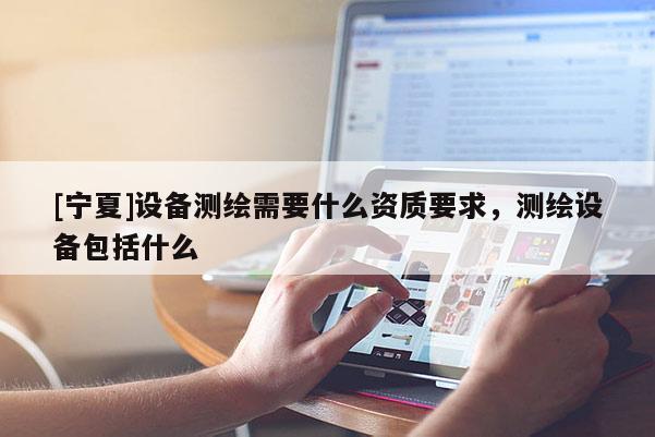 [寧夏]設(shè)備測(cè)繪需要什么資質(zhì)要求，測(cè)繪設(shè)備包括什么