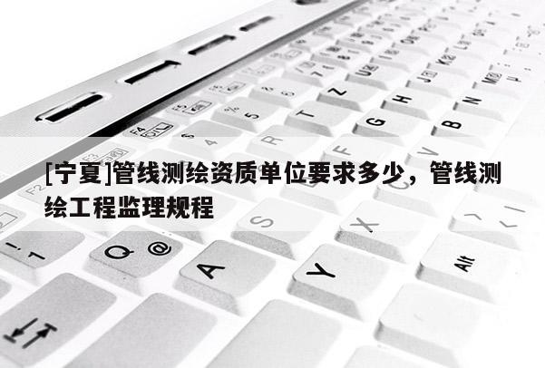 [寧夏]管線測繪資質單位要求多少，管線測繪工程監理規程