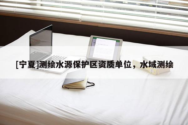 [寧夏]測繪水源保護區資質單位，水域測繪