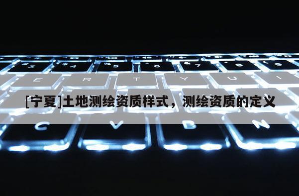 [寧夏]土地測繪資質樣式，測繪資質的定義