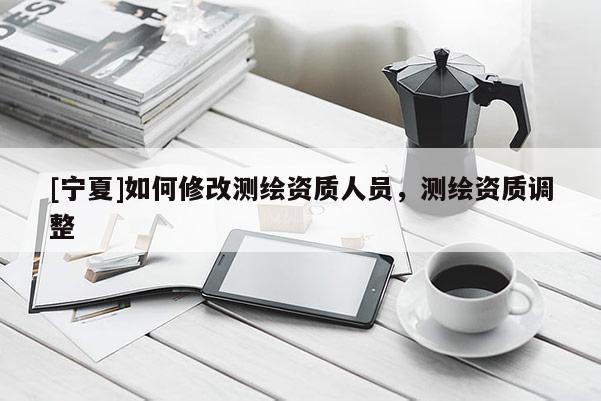 [寧夏]如何修改測繪資質(zhì)人員，測繪資質(zhì)調(diào)整