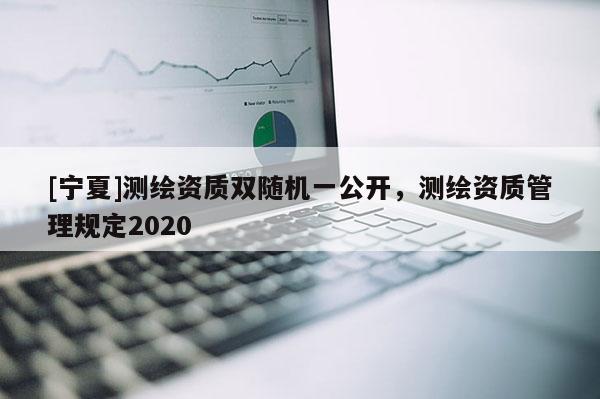 [寧夏]測繪資質雙隨機一公開，測繪資質管理規定2020