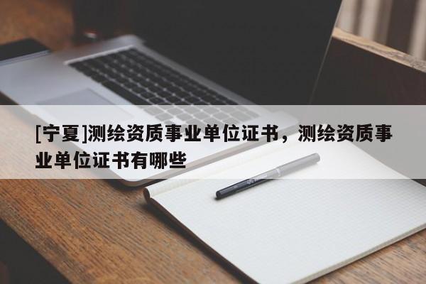 [寧夏]測繪資質事業單位證書，測繪資質事業單位證書有哪些
