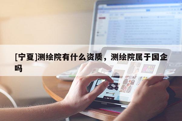 [寧夏]測繪院有什么資質，測繪院屬于國企嗎