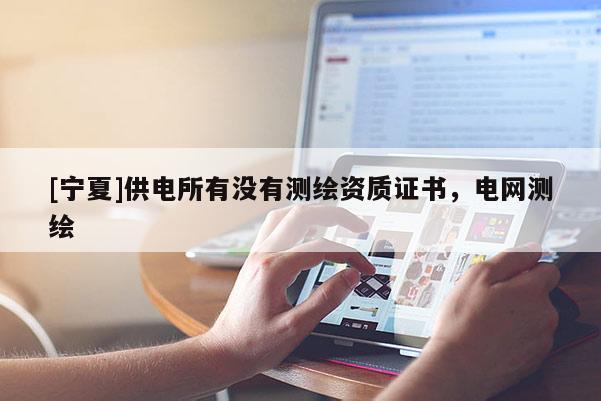 [寧夏]供電所有沒有測繪資質證書，電網測繪