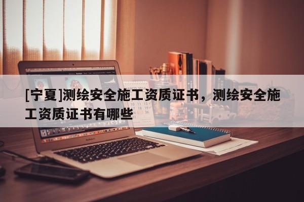 [寧夏]測繪安全施工資質證書，測繪安全施工資質證書有哪些