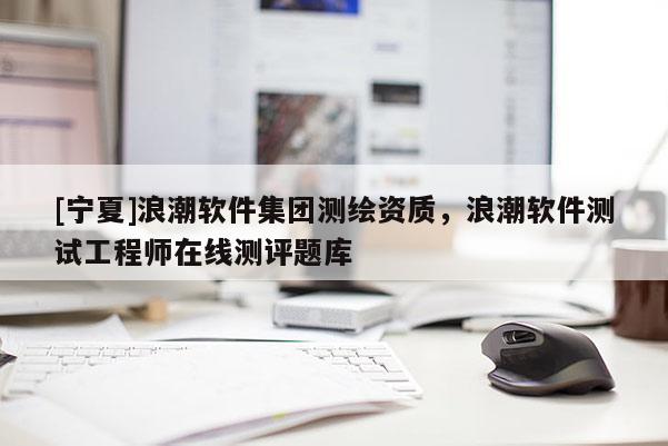 [寧夏]浪潮軟件集團測繪資質，浪潮軟件測試工程師在線測評題庫