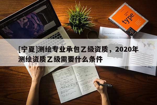 [寧夏]測(cè)繪專業(yè)承包乙級(jí)資質(zhì)，2020年測(cè)繪資質(zhì)乙級(jí)需要什么條件