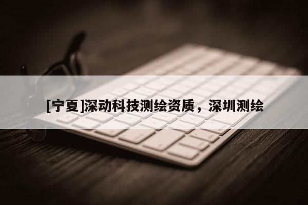 [寧夏]深動科技測繪資質，深圳測繪