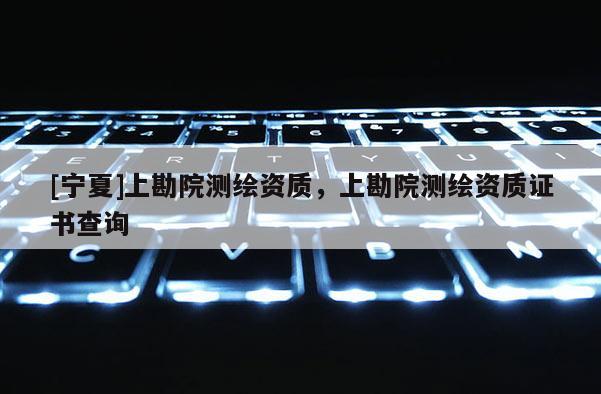 [寧夏]上勘院測繪資質，上勘院測繪資質證書查詢