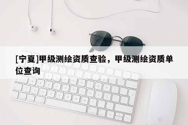 [寧夏]甲級測繪資質查驗，甲級測繪資質單位查詢