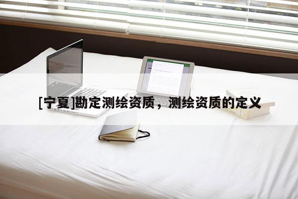 [寧夏]勘定測繪資質，測繪資質的定義