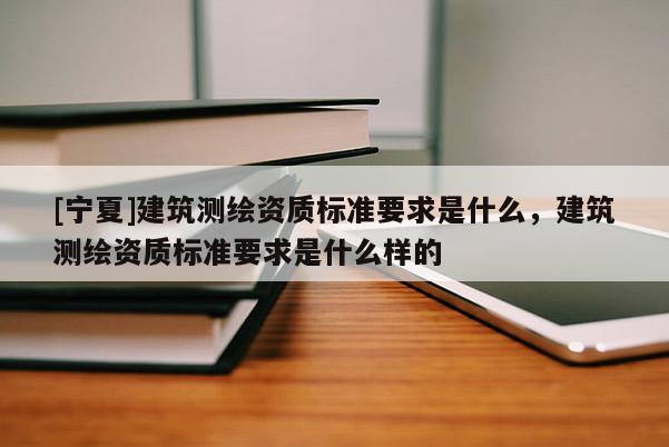 [寧夏]建筑測繪資質標準要求是什么，建筑測繪資質標準要求是什么樣的