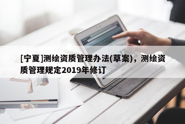 [寧夏]測繪資質管理辦法(草案)，測繪資質管理規定2019年修訂