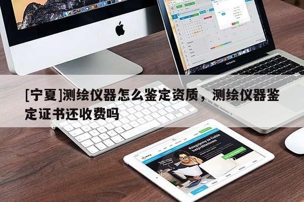 [寧夏]測繪儀器怎么鑒定資質，測繪儀器鑒定證書還收費嗎