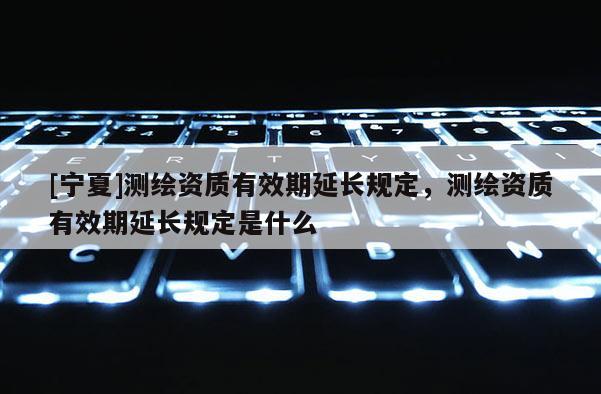 [寧夏]測繪資質有效期延長規定，測繪資質有效期延長規定是什么